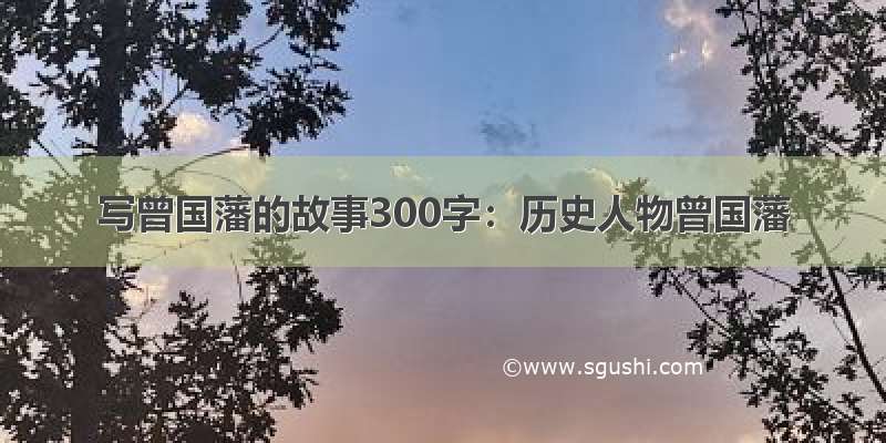 写曾国藩的故事300字：历史人物曾国藩