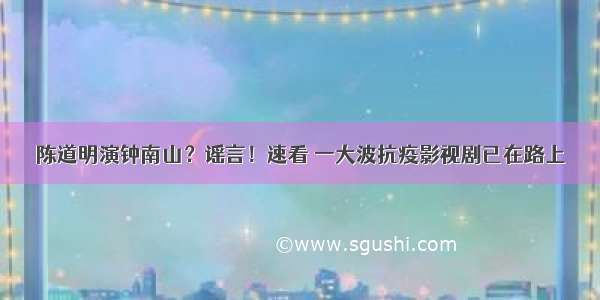 陈道明演钟南山？谣言！速看 一大波抗疫影视剧已在路上