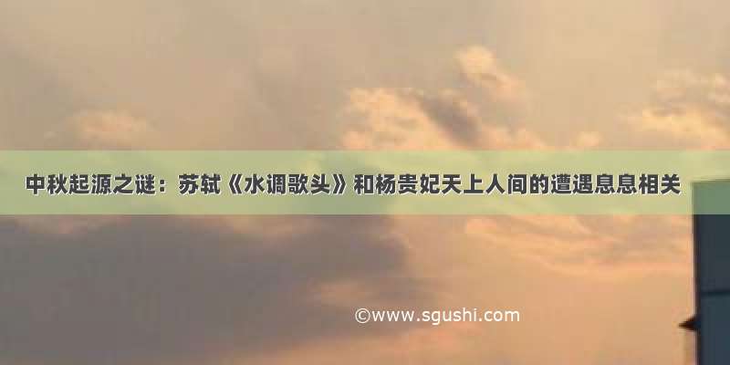 中秋起源之谜：苏轼《水调歌头》和杨贵妃天上人间的遭遇息息相关