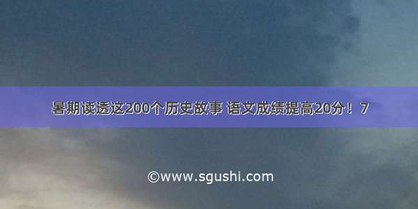 暑期读透这200个历史故事 语文成绩提高20分！7