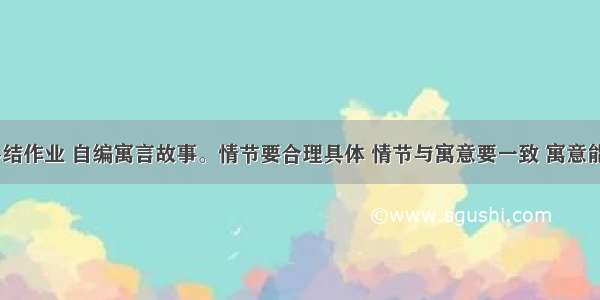 六 课堂小结作业 自编寓言故事。情节要合理具体 情节与寓意要一致 寓意能揭示一种