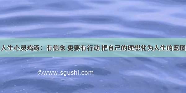 人生心灵鸡汤：有信念 更要有行动 把自己的理想化为人生的蓝图