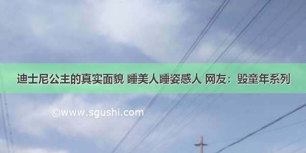 迪士尼公主的真实面貌 睡美人睡姿感人 网友：毁童年系列