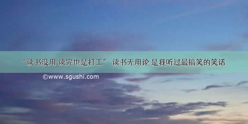 “读书没用 读完也是打工” 读书无用论 是我听过最搞笑的笑话