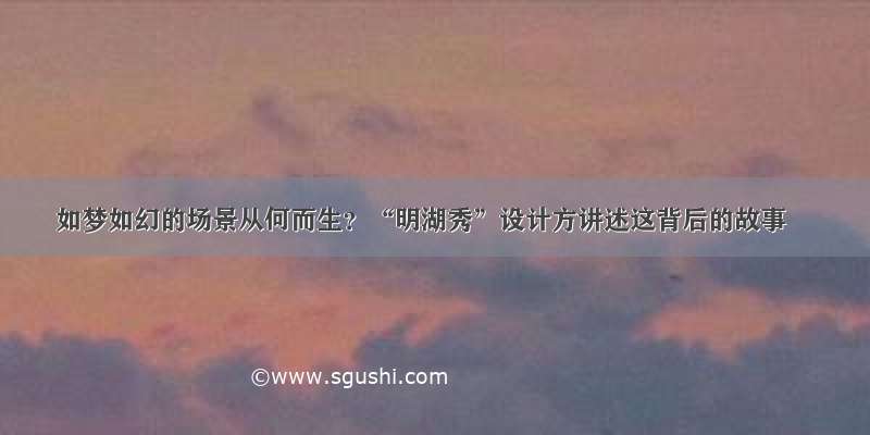 如梦如幻的场景从何而生？“明湖秀”设计方讲述这背后的故事