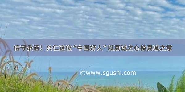 信守承诺！兴仁这位“中国好人”以真诚之心换真诚之意