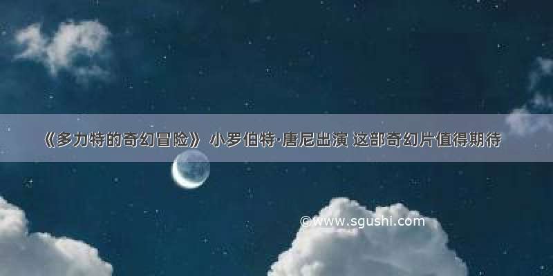 《多力特的奇幻冒险》 小罗伯特·唐尼出演 这部奇幻片值得期待