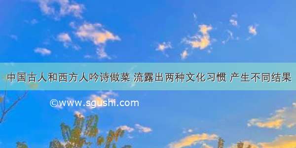 中国古人和西方人吟诗做菜 流露出两种文化习惯 产生不同结果