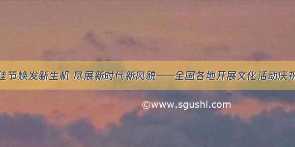 让传统佳节焕发新生机 尽展新时代新风貌——全国各地开展文化活动庆祝中秋节