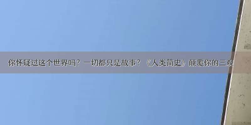 你怀疑过这个世界吗？一切都只是故事？《人类简史》颠覆你的三观