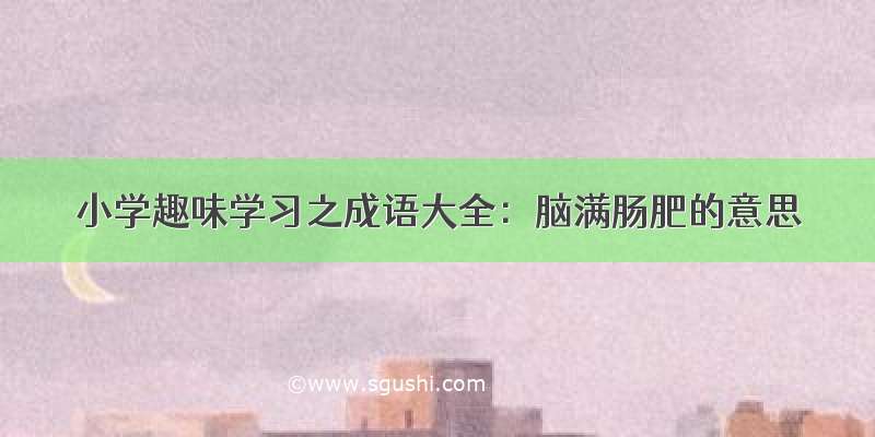 小学趣味学习之成语大全：脑满肠肥的意思