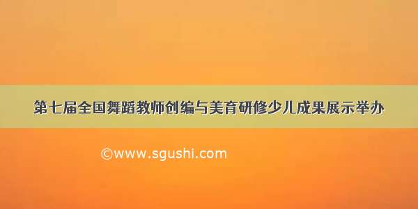 第七届全国舞蹈教师创编与美育研修少儿成果展示举办