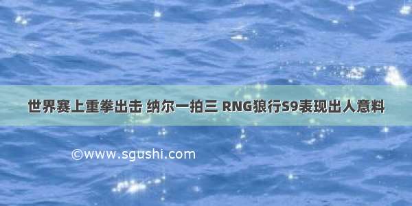 世界赛上重拳出击 纳尔一拍三 RNG狼行S9表现出人意料