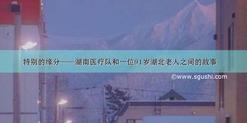 特别的缘分——湖南医疗队和一位91岁湖北老人之间的故事