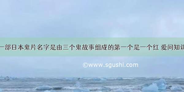 求一部日本鬼片名字是由三个鬼故事组成的第一个是一个红 爱问知识人