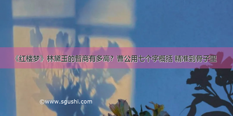 《红楼梦》林黛玉的智商有多高？曹公用七个字概括 精准到骨子里