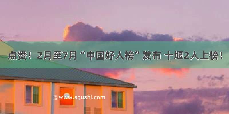 点赞！2月至7月“中国好人榜”发布 十堰2人上榜！