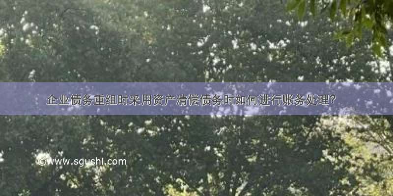 企业债务重组时采用资产清偿债务时如何进行账务处理？