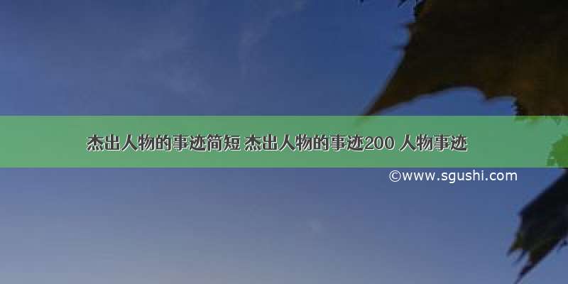 杰出人物的事迹简短 杰出人物的事迹200 人物事迹