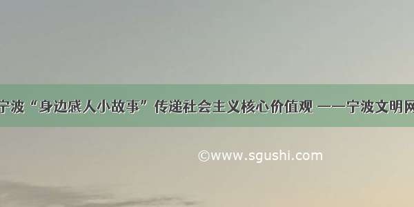 宁波“身边感人小故事”传递社会主义核心价值观 ——宁波文明网