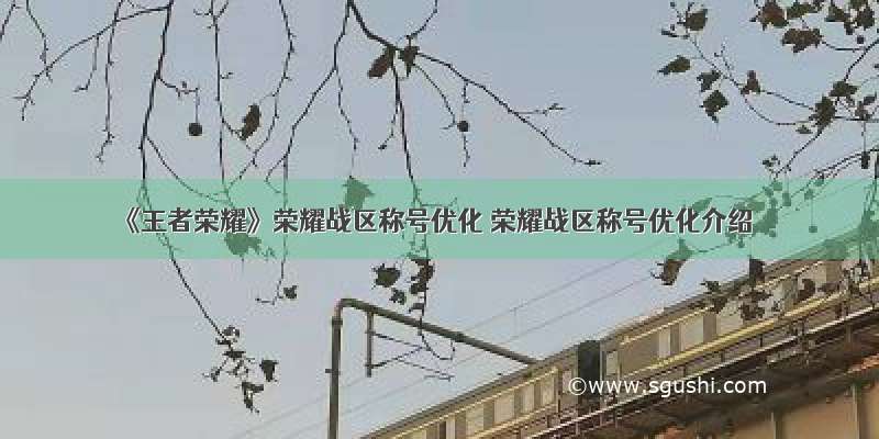 《王者荣耀》荣耀战区称号优化 荣耀战区称号优化介绍