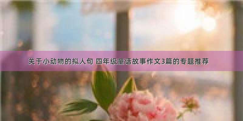 关于小动物的拟人句 四年级童话故事作文3篇的专题推荐