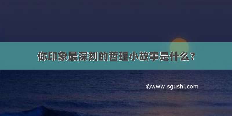 你印象最深刻的哲理小故事是什么？