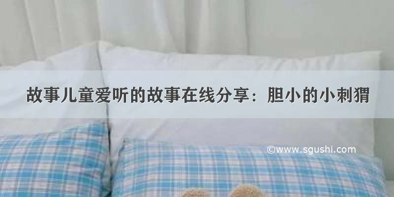 故事儿童爱听的故事在线分享：胆小的小刺猬