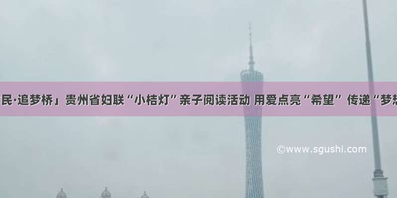 「新市民·追梦桥」贵州省妇联“小桔灯”亲子阅读活动 用爱点亮“希望” 传递“梦想”~