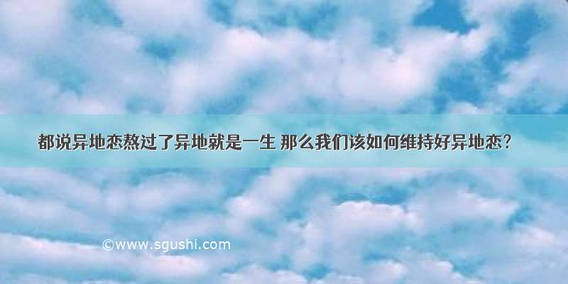 都说异地恋熬过了异地就是一生 那么我们该如何维持好异地恋？