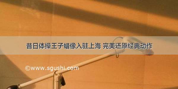 昔日体操王子蜡像入驻上海 完美还原经典动作