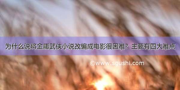 为什么说将金庸武侠小说改编成电影很困难？主要有四大难点