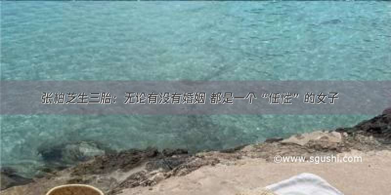 张柏芝生三胎：无论有没有婚姻 都是一个“任性”的女子