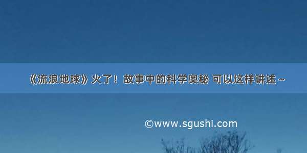 《流浪地球》火了！故事中的科学奥秘 可以这样讲述～