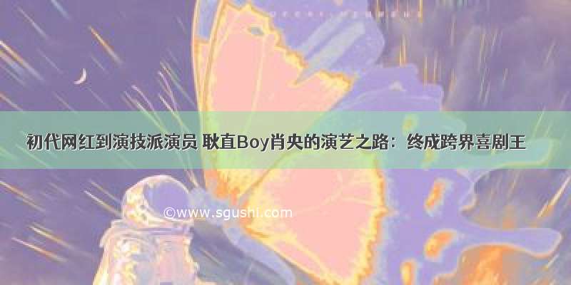 初代网红到演技派演员 耿直Boy肖央的演艺之路：终成跨界喜剧王