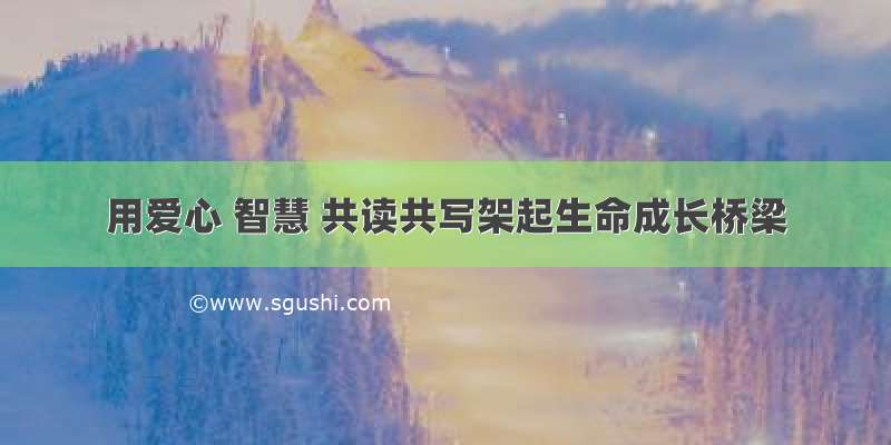 用爱心 智慧 共读共写架起生命成长桥梁