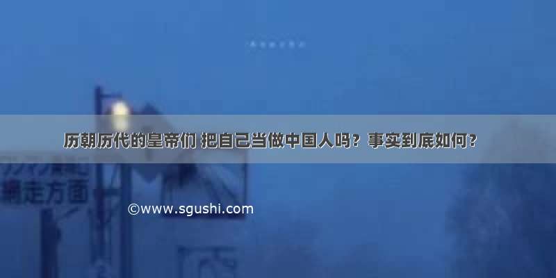 历朝历代的皇帝们 把自己当做中国人吗？事实到底如何？