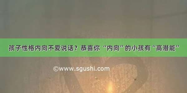 孩子性格内向不爱说话？恭喜你 “内向”的小孩有“高潜能”