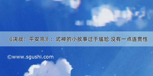 《决战！平安京》：式神的小故事过于尴尬 没有一点连贯性