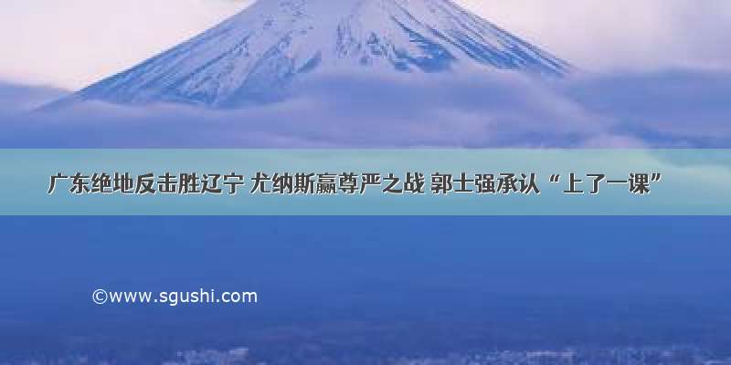 广东绝地反击胜辽宁 尤纳斯赢尊严之战 郭士强承认“上了一课”