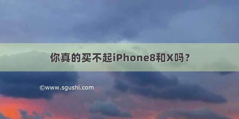 你真的买不起iPhone8和X吗？