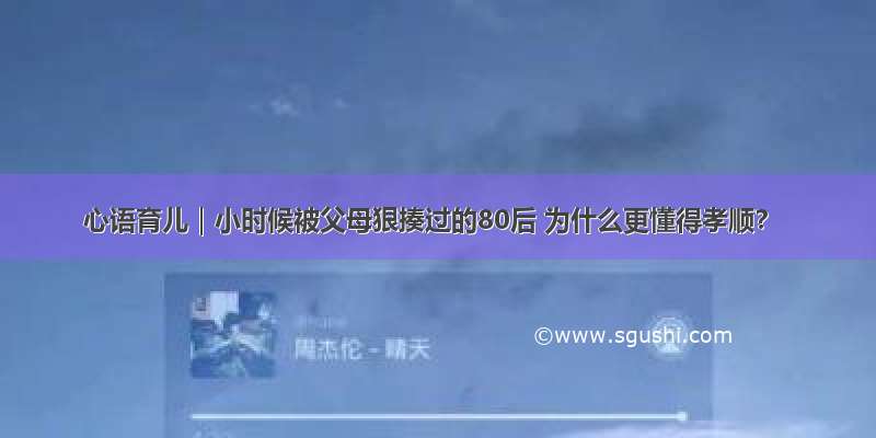 心语育儿｜小时候被父母狠揍过的80后 为什么更懂得孝顺？