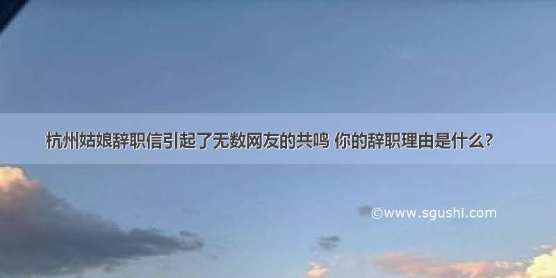 杭州姑娘辞职信引起了无数网友的共鸣 你的辞职理由是什么？