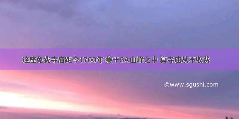 这座免费寺庙距今1700年 藏于5A山峰之中 真寺庙从不收费