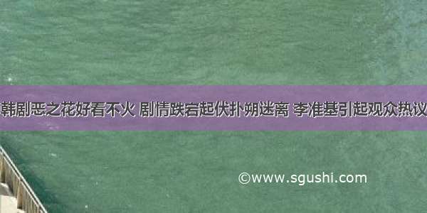 韩剧恶之花好看不火 剧情跌宕起伏扑朔迷离 李准基引起观众热议