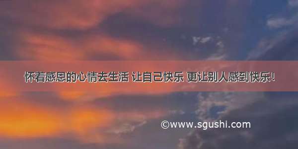 怀着感恩的心情去生活 让自己快乐 更让别人感到快乐！