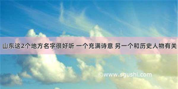 山东这2个地方名字很好听 一个充满诗意 另一个和历史人物有关