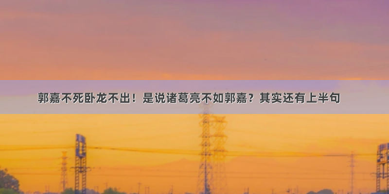 郭嘉不死卧龙不出！是说诸葛亮不如郭嘉？其实还有上半句