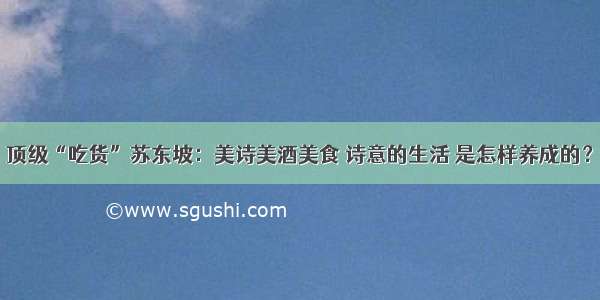 顶级“吃货”苏东坡：美诗美酒美食 诗意的生活 是怎样养成的？