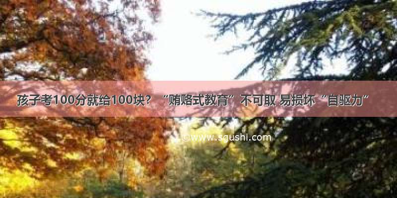 孩子考100分就给100块？“贿赂式教育”不可取 易损坏“自驱力”